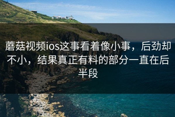 蘑菇视频ios这事看着像小事，后劲却不小，结果真正有料的部分一直在后半段