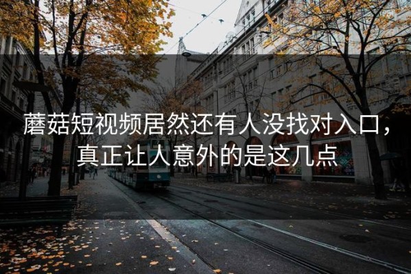 蘑菇短视频居然还有人没找对入口，真正让人意外的是这几点