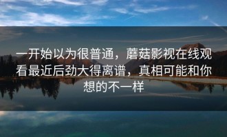 一开始以为很普通，蘑菇影视在线观看最近后劲大得离谱，真相可能和你想的不一样