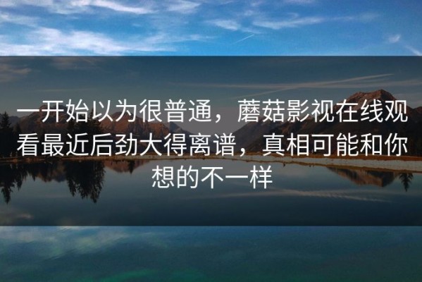 一开始以为很普通，蘑菇影视在线观看最近后劲大得离谱，真相可能和你想的不一样