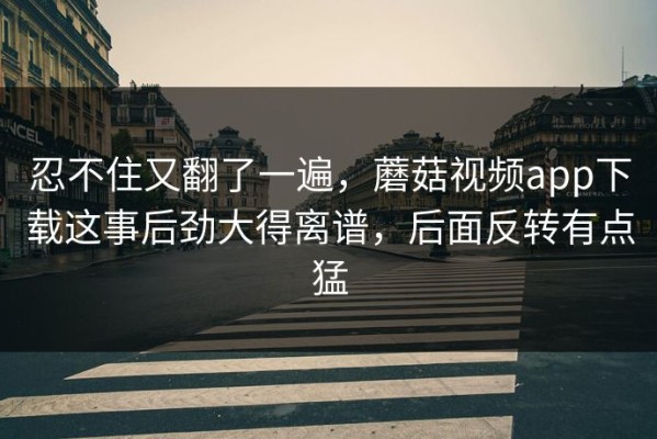 忍不住又翻了一遍，蘑菇视频app下载这事后劲大得离谱，后面反转有点猛