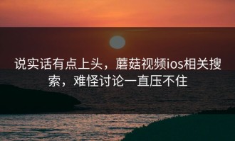说实话有点上头，蘑菇视频ios相关搜索，难怪讨论一直压不住