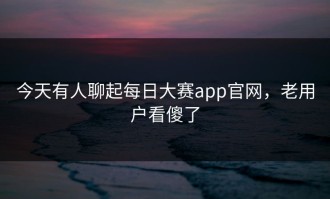 今天有人聊起每日大赛app官网，老用户看傻了