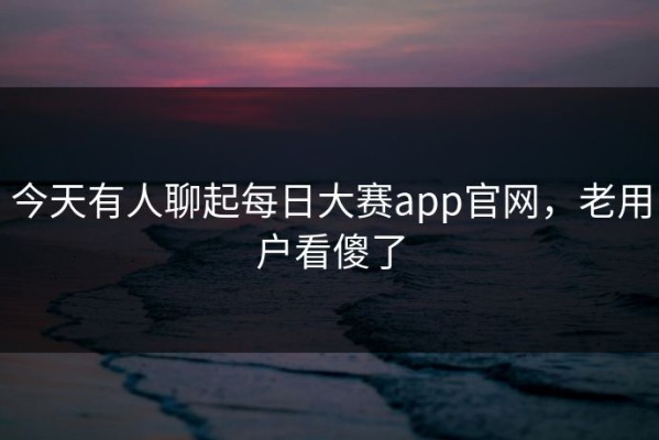 今天有人聊起每日大赛app官网，老用户看傻了