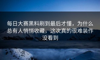 每日大赛黑料刷到最后才懂，为什么总有人悄悄收藏，这次真的很难装作没看到