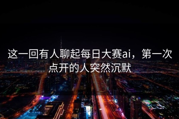这一回有人聊起每日大赛ai，第一次点开的人突然沉默
