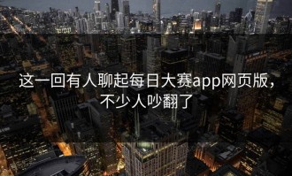 这一回有人聊起每日大赛app网页版，不少人吵翻了