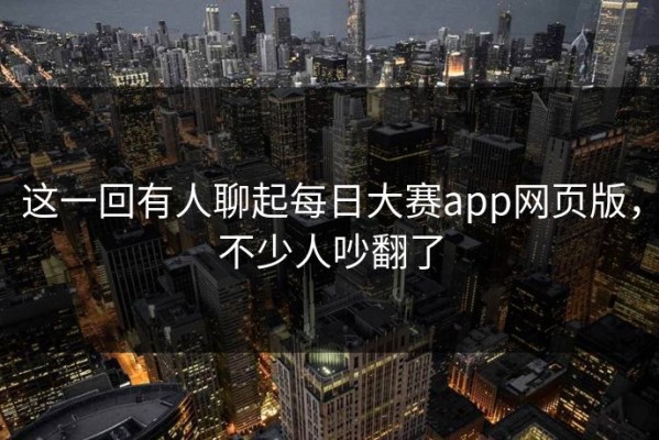 这一回有人聊起每日大赛app网页版，不少人吵翻了