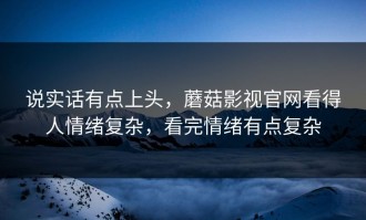 说实话有点上头，蘑菇影视官网看得人情绪复杂，看完情绪有点复杂