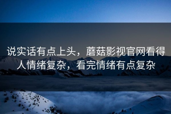 说实话有点上头，蘑菇影视官网看得人情绪复杂，看完情绪有点复杂