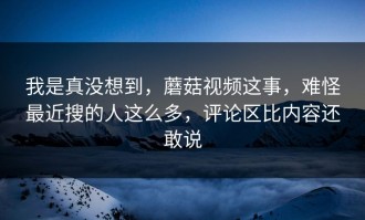 我是真没想到，蘑菇视频这事，难怪最近搜的人这么多，评论区比内容还敢说