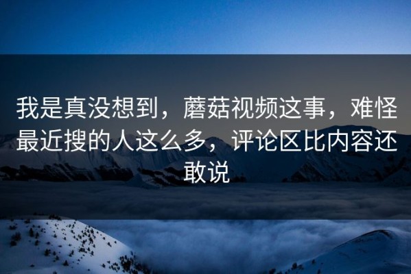 我是真没想到，蘑菇视频这事，难怪最近搜的人这么多，评论区比内容还敢说
