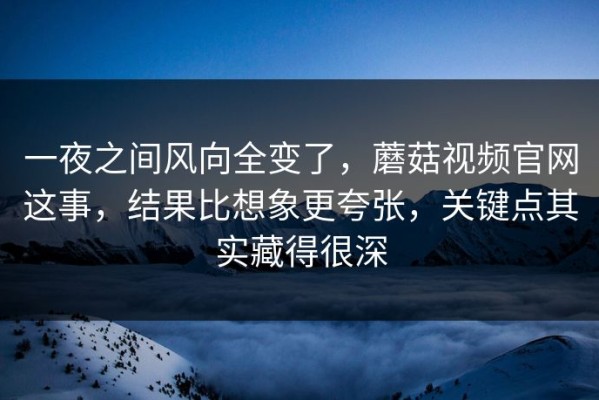 一夜之间风向全变了，蘑菇视频官网这事，结果比想象更夸张，关键点其实藏得很深