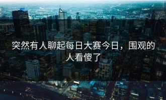 突然有人聊起每日大赛今日，围观的人看傻了
