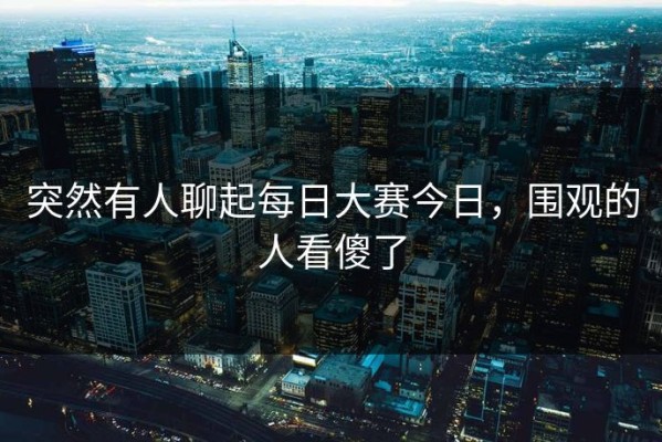 突然有人聊起每日大赛今日，围观的人看傻了