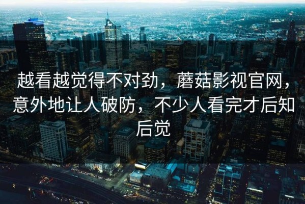 越看越觉得不对劲，蘑菇影视官网，意外地让人破防，不少人看完才后知后觉