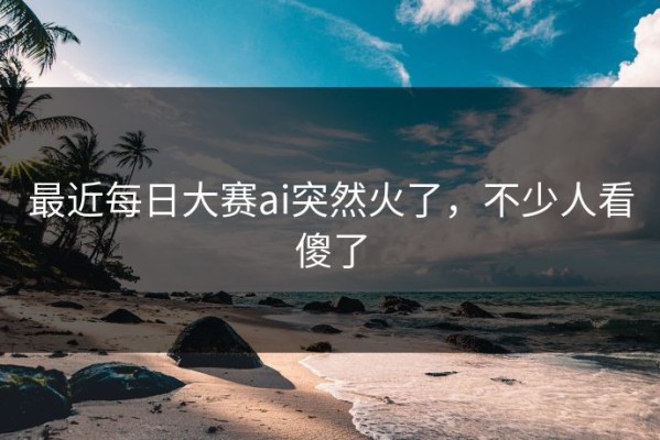 最近每日大赛ai突然火了，不少人看傻了