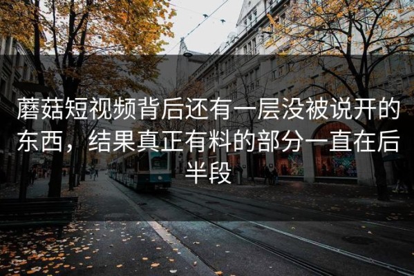 蘑菇短视频背后还有一层没被说开的东西，结果真正有料的部分一直在后半段