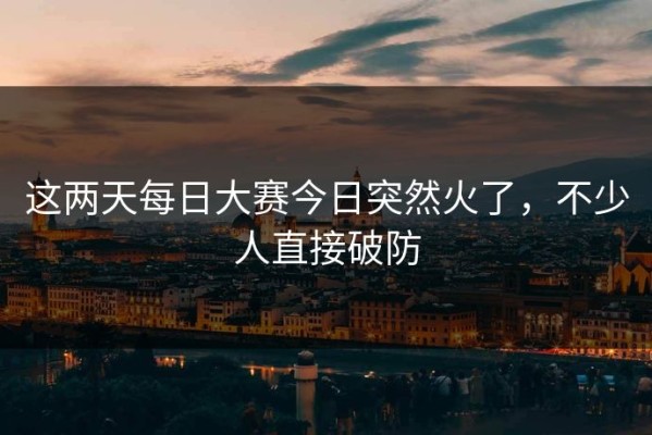 这两天每日大赛今日突然火了，不少人直接破防