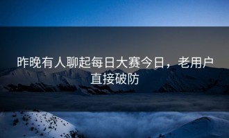 昨晚有人聊起每日大赛今日，老用户直接破防