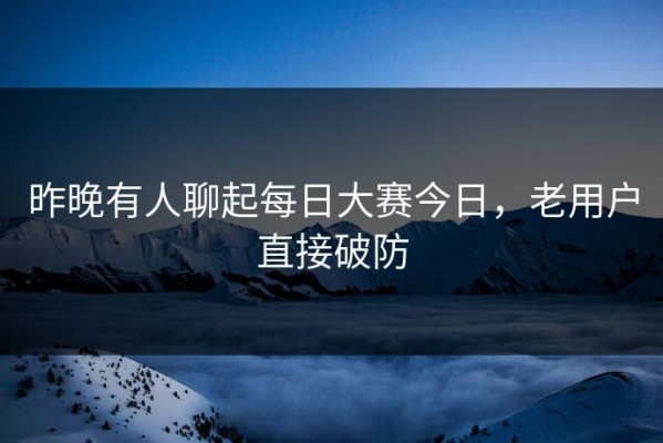 昨晚有人聊起每日大赛今日，老用户直接破防