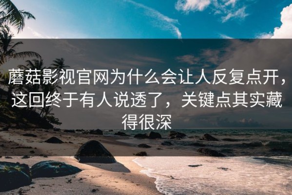 蘑菇影视官网为什么会让人反复点开，这回终于有人说透了，关键点其实藏得很深