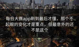 每日大赛app刷到最后才懂，那个不起眼的变化才是重点，但最意外的还不是这个
