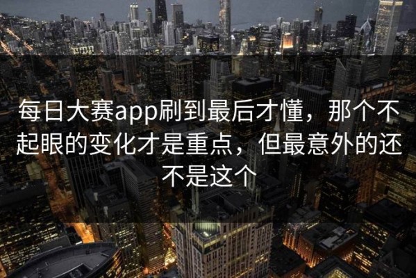 每日大赛app刷到最后才懂，那个不起眼的变化才是重点，但最意外的还不是这个