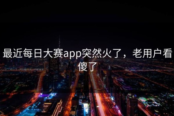 最近每日大赛app突然火了，老用户看傻了