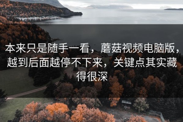 本来只是随手一看，蘑菇视频电脑版，越到后面越停不下来，关键点其实藏得很深