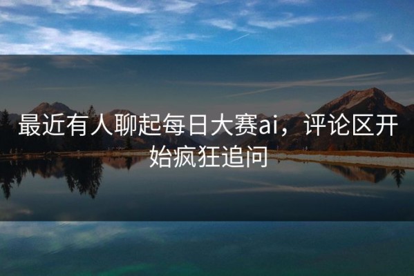 最近有人聊起每日大赛ai，评论区开始疯狂追问