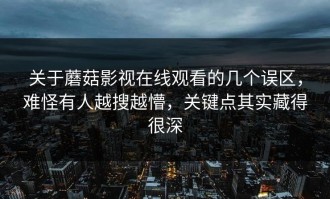 关于蘑菇影视在线观看的几个误区，难怪有人越搜越懵，关键点其实藏得很深