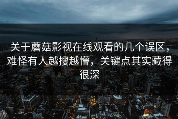 关于蘑菇影视在线观看的几个误区，难怪有人越搜越懵，关键点其实藏得很深