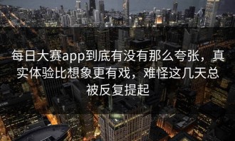 每日大赛app到底有没有那么夸张，真实体验比想象更有戏，难怪这几天总被反复提起