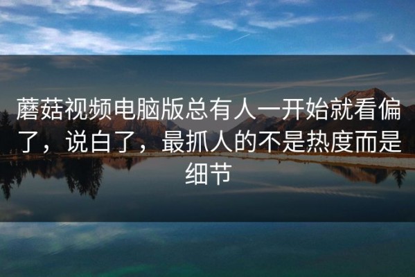 蘑菇视频电脑版总有人一开始就看偏了，说白了，最抓人的不是热度而是细节