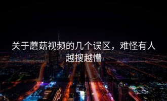 关于蘑菇视频的几个误区，难怪有人越搜越懵