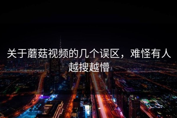 关于蘑菇视频的几个误区，难怪有人越搜越懵