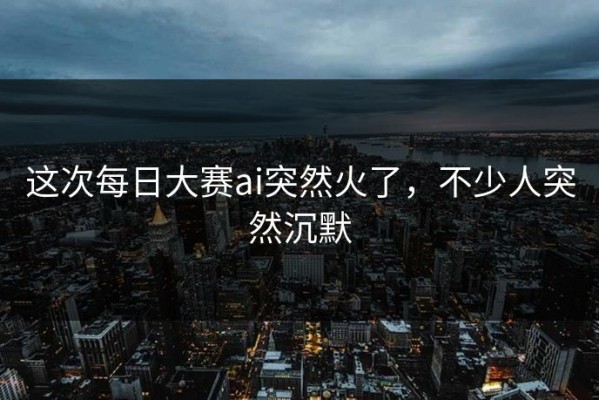 这次每日大赛ai突然火了，不少人突然沉默
