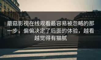 蘑菇影视在线观看最容易被忽略的那一步，偏偏决定了后面的体验，越看越觉得有猫腻