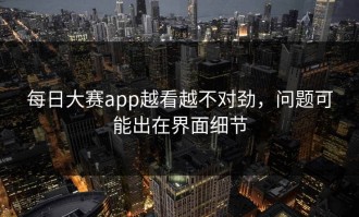 每日大赛app越看越不对劲，问题可能出在界面细节