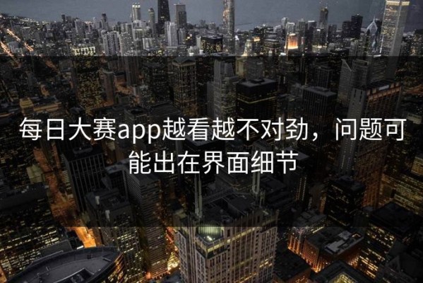 每日大赛app越看越不对劲，问题可能出在界面细节