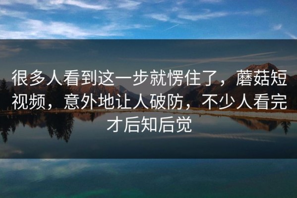 很多人看到这一步就愣住了，蘑菇短视频，意外地让人破防，不少人看完才后知后觉