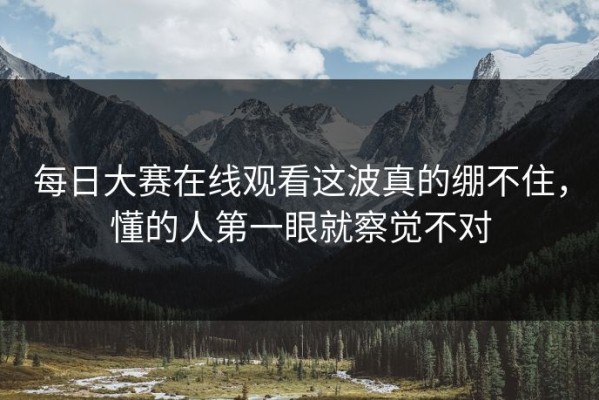 每日大赛在线观看这波真的绷不住，懂的人第一眼就察觉不对