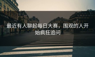 最近有人聊起每日大赛，围观的人开始疯狂追问