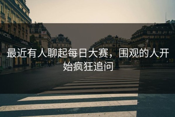 最近有人聊起每日大赛，围观的人开始疯狂追问