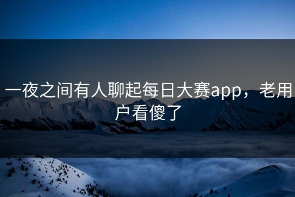 一夜之间有人聊起每日大赛app，老用户看傻了