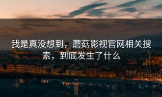 我是真没想到，蘑菇影视官网相关搜索，到底发生了什么