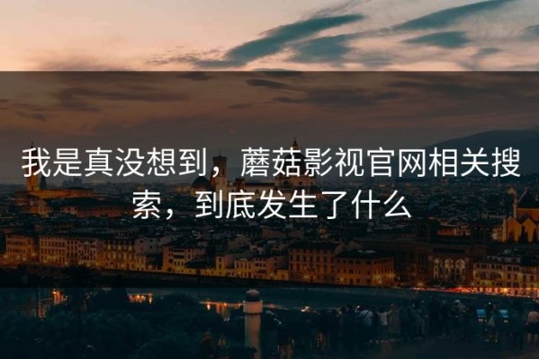 我是真没想到，蘑菇影视官网相关搜索，到底发生了什么