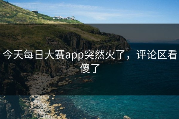 今天每日大赛app突然火了，评论区看傻了