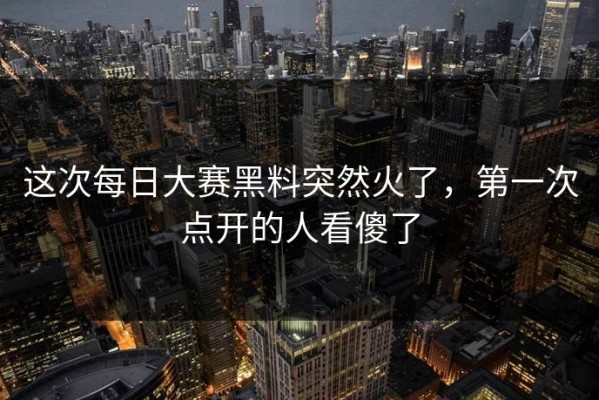 这次每日大赛黑料突然火了，第一次点开的人看傻了
